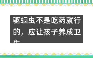 驅(qū)蛔蟲不是吃藥就行的，應(yīng)讓孩子養(yǎng)成衛(wèi)生習慣――謝曉