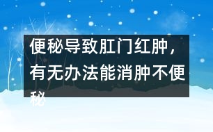 便秘導(dǎo)致肛門紅腫，有無辦法能消腫不便秘
