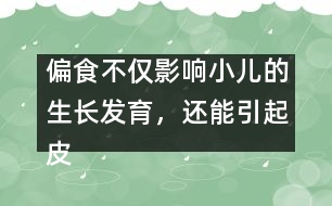 偏食不僅影響小兒的生長(zhǎng)發(fā)育，還能引起皮膚病
