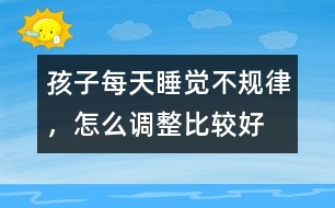 孩子每天睡覺不規(guī)律，怎么調整比較好
