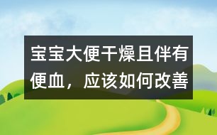 寶寶大便干燥且伴有便血，應(yīng)該如何改善