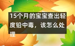 15個(gè)月的寶寶查出輕度鉛中毒，該怎么處理
