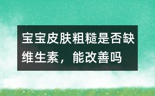 寶寶皮膚粗糙是否缺維生素，能改善嗎