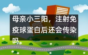 母親小三陽，注射免疫球蛋白后還會傳染嗎