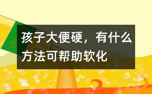 孩子大便硬，有什么方法可幫助軟化