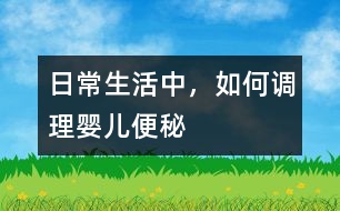 日常生活中，如何調(diào)理嬰兒便秘