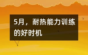 5月，耐熱能力訓(xùn)練的好時機(jī)