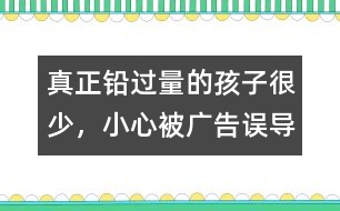 真正鉛過(guò)量的孩子很少，小心被廣告誤導(dǎo)