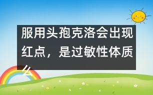 服用頭孢克洛會出現(xiàn)紅點，是過敏性體質(zhì)么