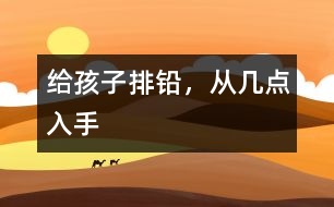 給孩子排鉛，從幾點(diǎn)入手