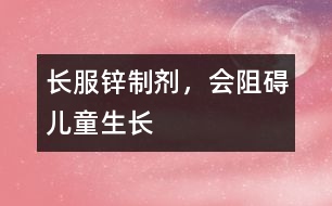 長(zhǎng)服鋅制劑，會(huì)阻礙兒童生長(zhǎng)