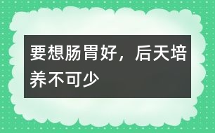 要想腸胃好，后天培養(yǎng)不可少