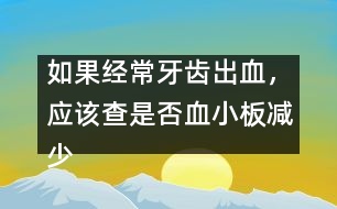 如果經(jīng)常牙齒出血，應該查是否血小板減少