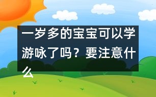 一歲多的寶寶可以學(xué)游詠了嗎？要注意什么