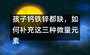 孩子鈣鐵鋅都缺，如何補(bǔ)充這三種微量元素