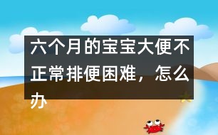 六個(gè)月的寶寶大便不正常排便困難，怎么辦