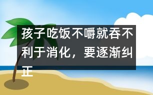 孩子吃飯不嚼就吞不利于消化，要逐漸糾正