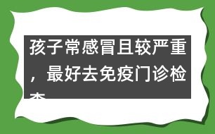 孩子常感冒且較嚴(yán)重，最好去免疫門診檢查