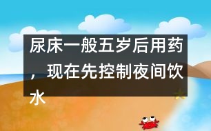 尿床一般五歲后用藥，現(xiàn)在先控制夜間飲水