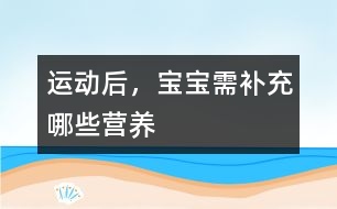 運(yùn)動(dòng)后，寶寶需補(bǔ)充哪些營養(yǎng)