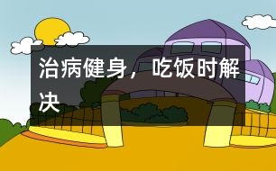 治病健身，吃飯時(shí)解決