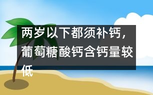 兩歲以下都須補(bǔ)鈣，葡萄糖酸鈣含鈣量較低