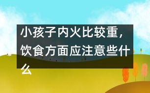 小孩子內(nèi)火比較重，飲食方面應(yīng)注意些什么