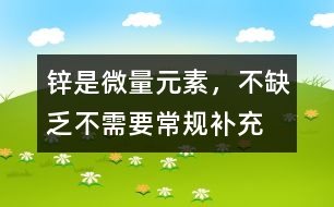鋅是微量元素，不缺乏不需要常規(guī)補充