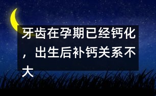 牙齒在孕期已經(jīng)鈣化，出生后補(bǔ)鈣關(guān)系不大