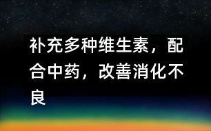 補(bǔ)充多種維生素，配合中藥，改善消化不良