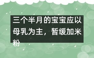 三個(gè)半月的寶寶應(yīng)以母乳為主，暫緩加米粉