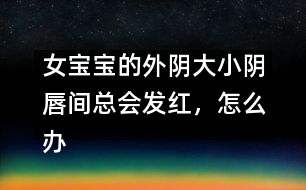 女寶寶的外陰大小陰唇間總會發(fā)紅，怎么辦