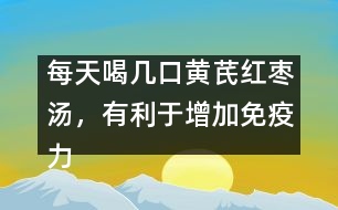 每天喝幾口黃芪紅棗湯，有利于增加免疫力