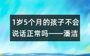 1歲5個(gè)月的孩子不會(huì)說(shuō)話(huà)正常嗎――潘潔回答