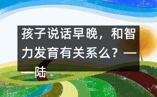 孩子說話早晚，和智力發(fā)育有關(guān)系么？――陸為之回答