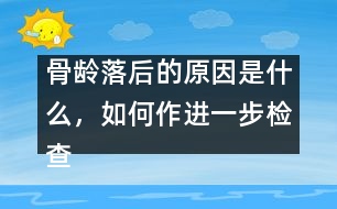 骨齡落后的原因是什么，如何作進(jìn)一步檢查