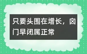 只要頭圍在增長(zhǎng)，囟門(mén)早閉屬正常