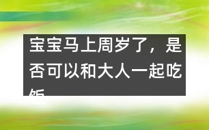 寶寶馬上周歲了，是否可以和大人一起吃飯