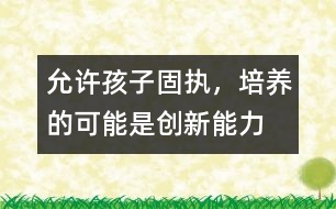允許孩子固執(zhí)，培養(yǎng)的可能是創(chuàng)新能力