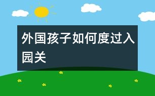 外國(guó)孩子如何度過(guò)入園關(guān)