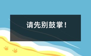 請(qǐng)先別鼓掌！