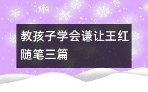 教孩子學(xué)會(huì)謙讓?zhuān)ㄍ跫t隨筆三篇）