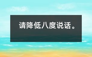 請(qǐng)降低八度說(shuō)話。