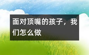 面對“頂嘴”的孩子，我們怎么做