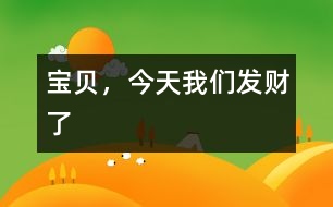 寶貝，今天我們發(fā)財(cái)了