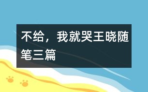 不給，我就哭（王曉隨筆三篇）