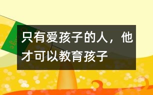 只有愛孩子的人，他才可以教育孩子