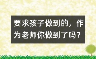 要求孩子做到的，作為老師你做到了嗎？