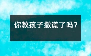 你教孩子“撒謊”了嗎？