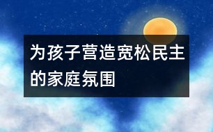 為孩子營(yíng)造寬松、民主的家庭氛圍